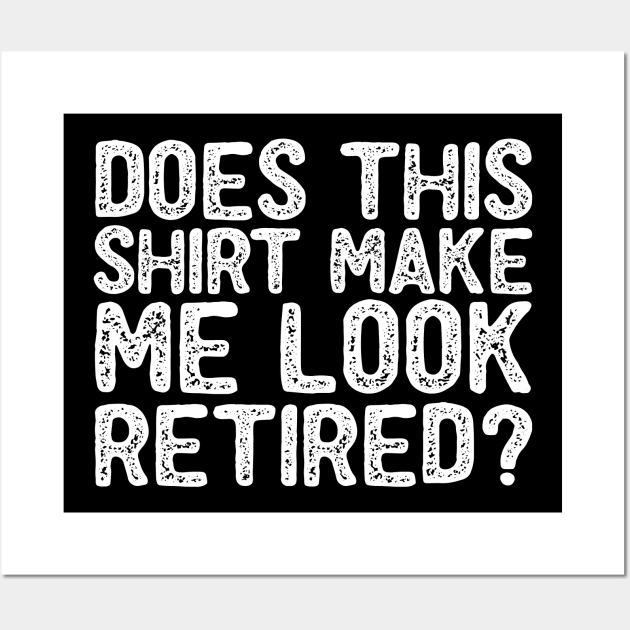 Does This Shirt Make Me Look Retired- Retirement- Wall Art by S-Log